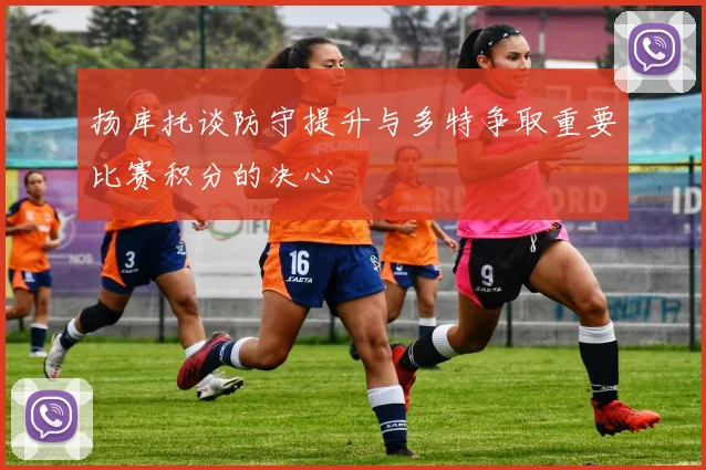扬库托谈防守提升与多特争取重要比赛积分的决心