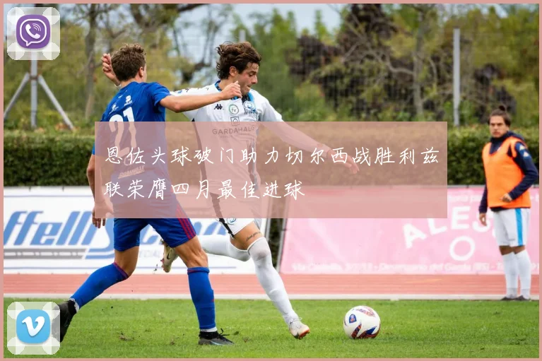 恩佐头球破门助力切尔西战胜利兹联荣膺四月最佳进球