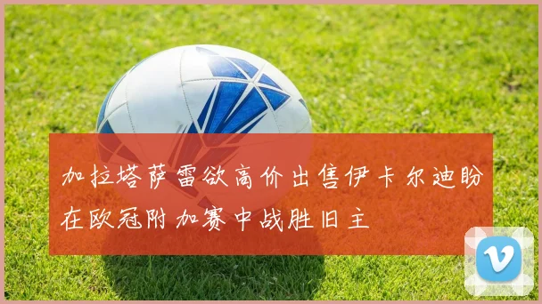 加拉塔萨雷欲高价出售伊卡尔迪盼在欧冠附加赛中战胜旧主