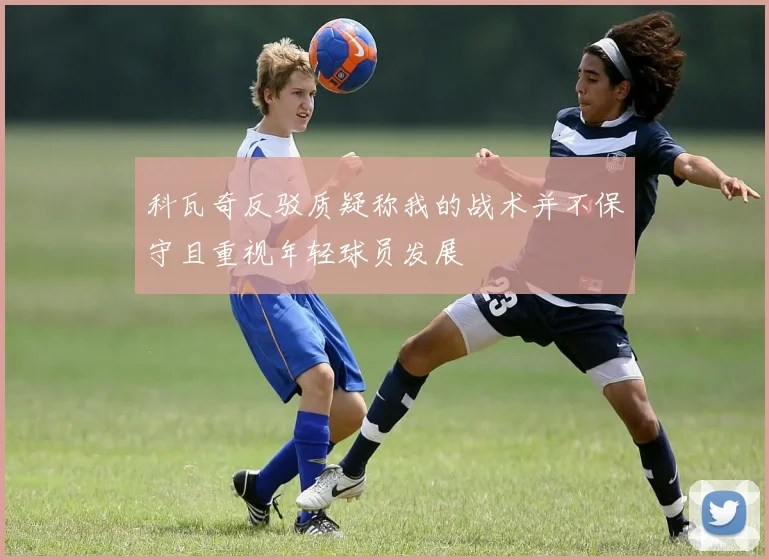 科瓦奇反驳质疑称我的战术并不保守且重视年轻球员发展