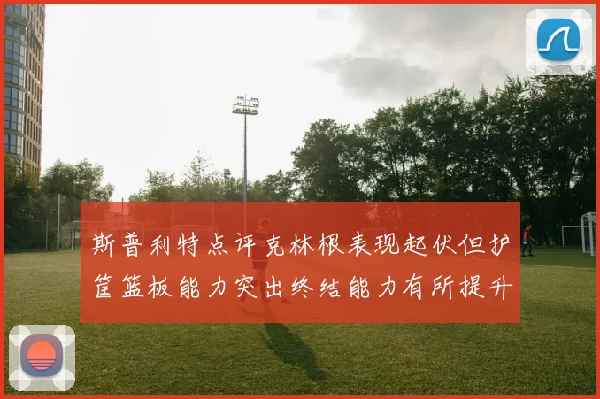 斯普利特点评克林根表现起伏但护筐篮板能力突出终结能力有所提升