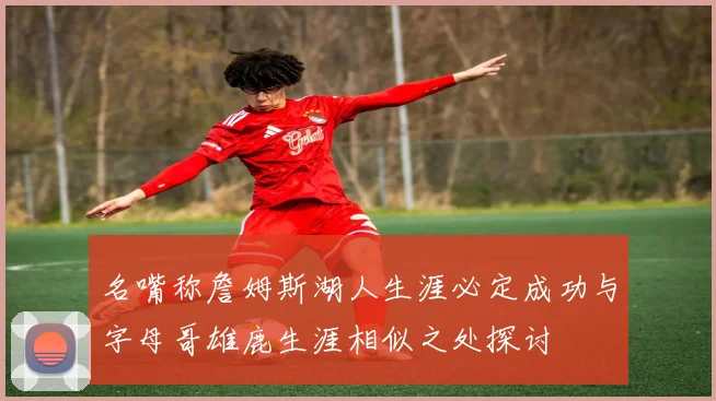 名嘴称詹姆斯湖人生涯必定成功与字母哥雄鹿生涯相似之处探讨