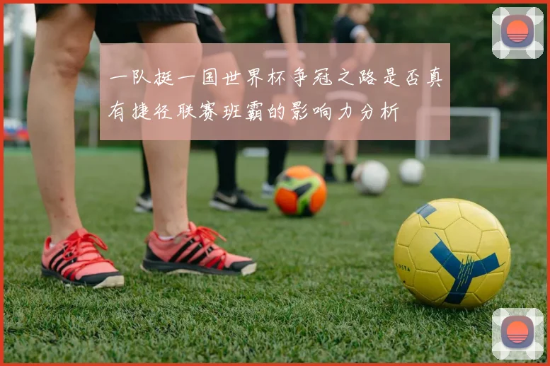 一队挺一国世界杯争冠之路是否真有捷径联赛班霸的影响力分析