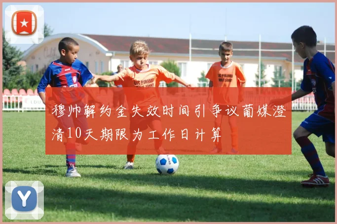 穆帅解约金失效时间引争议葡媒澄清10天期限为工作日计算