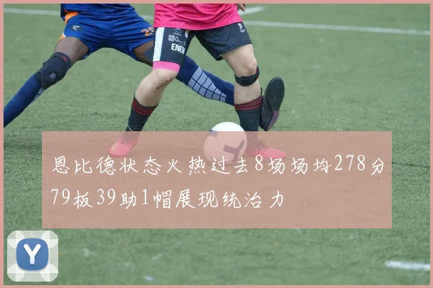 恩比德状态火热过去8场场均278分79板39助1帽展现统治力