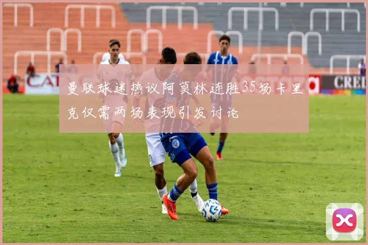 曼联球迷热议阿莫林连胜35场卡里克仅需两场表现引发讨论