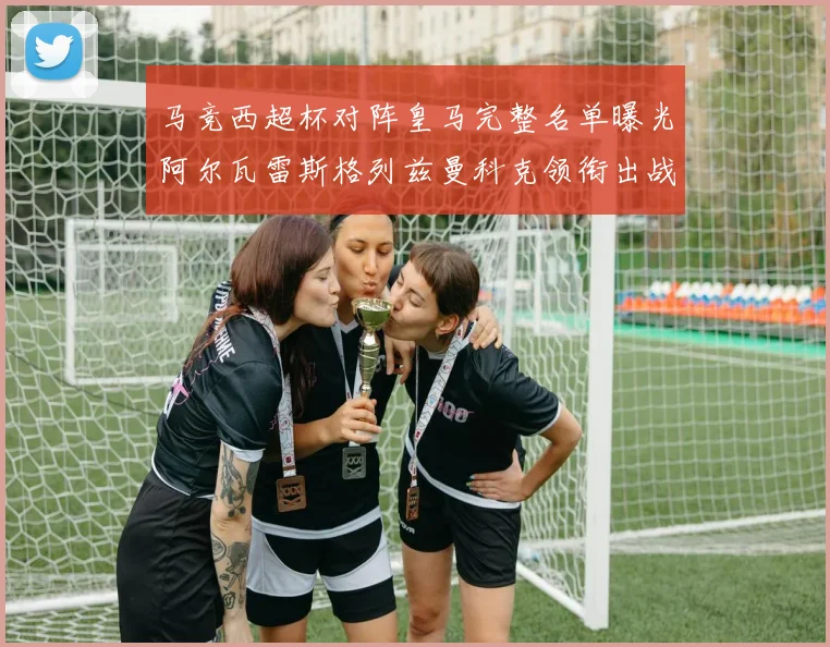 马竞西超杯对阵皇马完整名单曝光阿尔瓦雷斯格列兹曼科克领衔出战