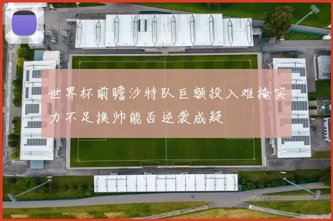 世界杯前瞻沙特队巨额投入难掩实力不足换帅能否逆袭成疑