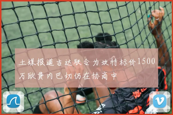 土媒报道吉达联合为坎特标价1500万欧费内巴切仍在协商中