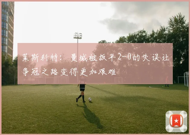 莱斯科特：曼城被扳平2-0的失误让争冠之路变得更加艰难
