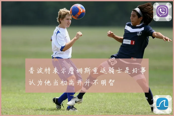 香波特表示詹姆斯重返骑士是好事认为他当初离开并不明智