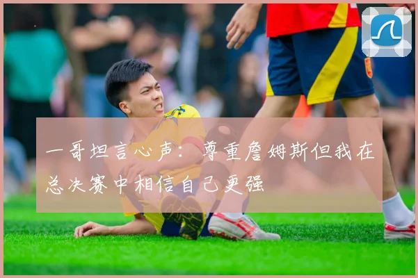 一哥坦言心声：尊重詹姆斯但我在总决赛中相信自己更强