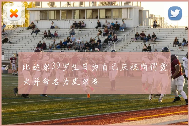 比达尔39岁生日为自己庆祝购得爱犬并命名为皮尔洛