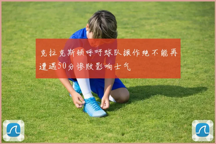克拉克斯顿呼吁球队振作绝不能再遭遇50分惨败影响士气
