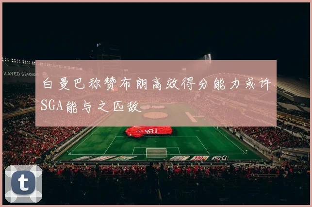 白曼巴称赞布朗高效得分能力或许SGA能与之匹敌