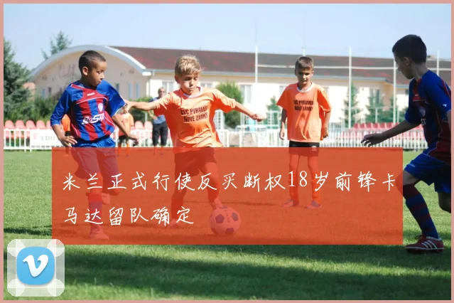 米兰正式行使反买断权18岁前锋卡马达留队确定