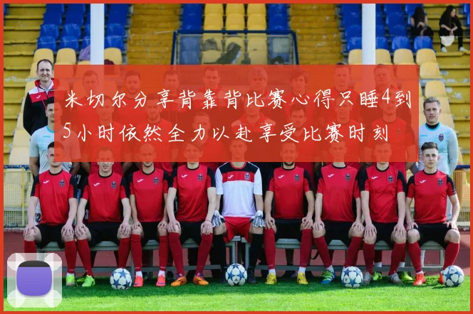 米切尔分享背靠背比赛心得只睡4到5小时依然全力以赴享受比赛时刻