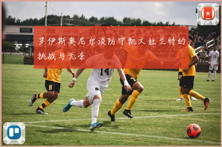罗伊斯奥尼尔谈防守凯文杜兰特的挑战与无奈