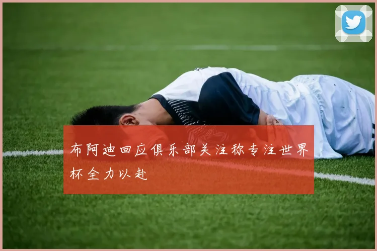布阿迪回应俱乐部关注称专注世界杯全力以赴