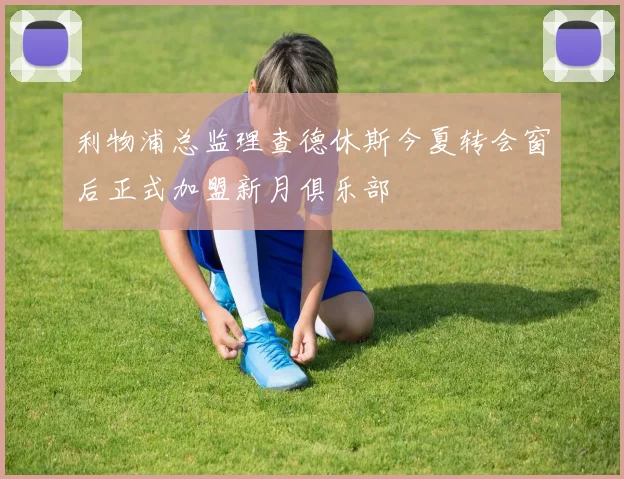 利物浦总监理查德休斯今夏转会窗后正式加盟新月俱乐部
