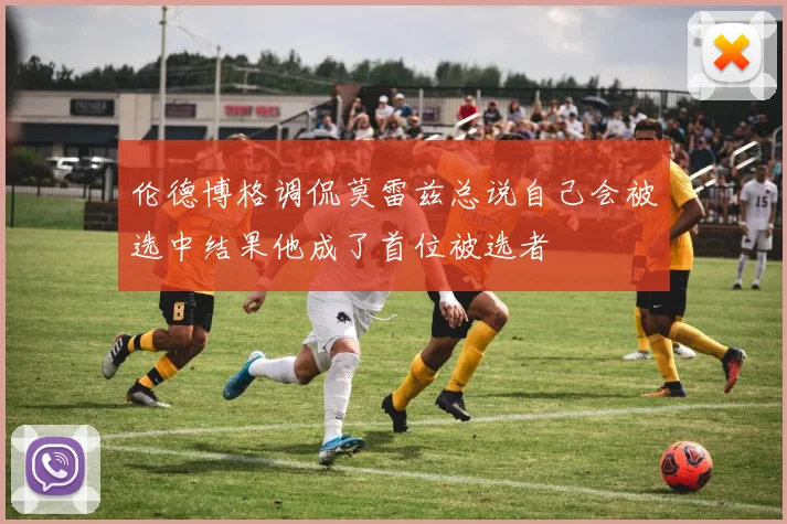 伦德博格调侃莫雷兹总说自己会被选中结果他成了首位被选者