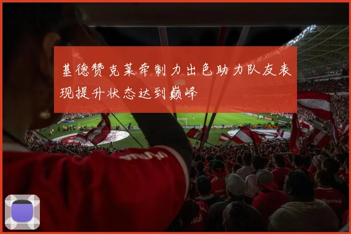 基德赞克莱牵制力出色助力队友表现提升状态达到巅峰
